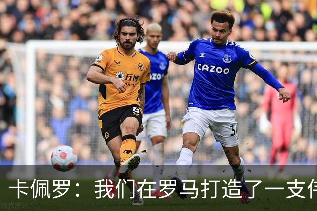 卡佩罗：我们在罗马打造了一支伟大的球队 卡萨诺是真正的天才
